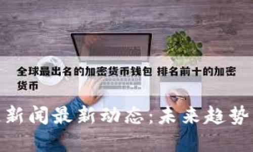 汉口区块链新闻最新动态：未来趋势与投资机会