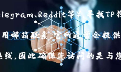 要找到TP钱包的客服热线，您可以采取以下几个步骤：

1. **访问官方网站**：首先，访问TP钱包的官方网页，通常在网站的底部或“联系我们”页面会提供客服热线的相关信息。

2. **查看应用内帮助**：打开TP钱包应用，在设置或帮助中心查找客服联系方式，通常应用内会有客服支持选项。

3. **社交媒体**：通过官方社交媒体账号（如微博、微信等）联系TP钱包，官方账号通常会提供客服热线、在线客服或其他支持联系方式。

4. **社区与论坛**：在加密货币相关的社区或论坛（如Telegram、Reddit等），寻找TP钱包的支持信息，很多用户会分享他们的经验和联系方式。

5. **联系客服邮件**：如果找不到客服热线，可以尝试使用邮箱联系，官网通常会提供邮件支持地址。

请注意，不同地区或国家的TP钱包可能会有不同的客服热线，因此确保您访问的是与您所在地区相关的官方信息。