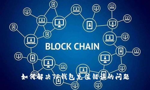 如何解决TP钱包充值错误的问题