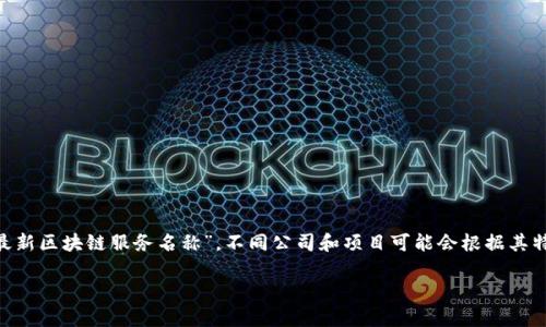 截至我最后的知识更新（2023年10月），区块链领域不断发展，各种新的服务和平台层出不穷，因此没有统一的“最新区块链服务名称”。不同公司和项目可能会根据其特色和功能推出新的服务名。若要获取最新的名称和信息，建议访问区块链相关的新闻网站、社区论坛或官方公告。

如果你有特定的区块链服务或功能想要了解，请提供更多细节，我将很高兴为你提供信息！