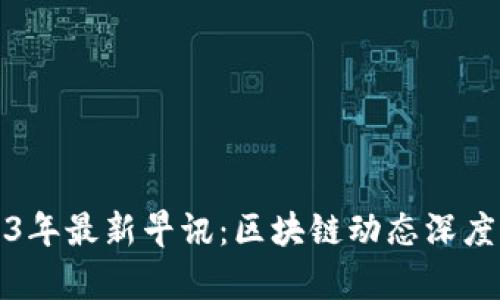 2023年最新早讯：区块链动态深度分析
