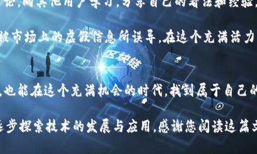 ### 关于Pi币区块链浏览器的探讨

近年来，随着区块链技术的快速发展，越来越多的人开始关注加密货币，比如比特币、以太坊等。而在这个大背景下，Pi币（Pi Network）作为一个新兴的加密项目，逐渐引起了广泛的兴趣。作为一种新型的加密货币，Pi币的区块链是否有浏览器呢？这是一个值得深入探讨的话题。

Pi币简介
Pi币（Pi Network）是一种基于移动端的加密货币，它的创始团队希望通过这种方式，让每个人都能参与到区块链的生态中来。与传统的矿机挖矿不同，Pi币允许用户通过日常的手机操作来进行挖矿，这种创新的方式吸引了大量用户加入。

区块链浏览器的功能
区块链浏览器是一种允许用户查看区块链中交易和区块的在线工具。通过这类工具，用户可以方便地查询交易记录、钱包地址、区块信息等。通常，较为成熟的区块链项目会有自己的浏览器，方便用户跟踪交易和验证区块。

Pi币的区块链浏览器现状
截至目前，Pi币项目仍处于早期阶段，其主网上线也在逐步推进，因此关于Pi币的区块链浏览器的功能尚未完全成型。虽然在Pi Network的官方网站上，用户可以看到一些关于Pi币的信息和动态，但是个人用户进行详细交易查询的功能并不健全。

随着Pi币逐渐发展壮大，团队也在不断和完善其生态系统，我相信未来会推出相应的区块链浏览器。很多用户在社区中也积极讨论和期待这一工具的上线，这不仅能增加透明度，还能够吸引更多新用户加入，形成良性的生态循环。

个人经历与思考
当我第一次听说Pi币的时候，我和很多人一样充满了疑虑：这样简单的挖矿方式真的靠谱吗？但随着时间的推移，我发现，Pi币不仅吸引了大量爱好者，也逐渐形成了一个庞大的社区。就像我小时候参与的一个手工艺品制作活动，起初我并没有耐心，但随着一步步的投入，看到自己制作的作品后，心中无比自豪。

同样，我对Pi币的关注和参与，亦是出于对未来金融科技的热爱和对新事物的探索欲。在这个过程中，我逐渐理解了区块链的透明性和去中心化的理念。这些体验让我深刻体会到，只有参与其中，才能真正感受到这些技术所带来的变革效应。

未来展望
展望未来，我相信Pi币在区块链技术的发展中会有更为广泛的应用和发展机会，尤其是在全球数字经济不断崛起的今天。一旦Pi Network的区块链浏览器上线，用户可以更清晰地看到自己和他人的交易，能够增加市场的信任度，也将吸引更多的投资者和开发者加入。

总之，Pi币作为一个新兴的加密货币项目，虽然目前其区块链浏览器还不完善，但随着技术的成熟和团队的努力，相信未来会有更多实用的功能得到实现。我们每个人都是这个变化的一部分，参与并见证这样的历史，实在是一个令人兴奋的过程。

如何参与和支持Pi币
如果你对Pi币感兴趣，首先可以通过正规渠道下载Pi Network的应用程序，注册并开始挖矿。在挖矿的过程中，不妨积极参与社区讨论，向其他用户学习，分享自己的看法和经验。同时，关注官方消息，及时了解区块链的发展动态，以便与时俱进。

在区块链技术不断变革的今天，记得保持开放的心态，不断学习新知识，提升自己的投资理财能力。同时，要注意信息的真实性，避免被市场上的虚假信息所误导。在这个充满活力的领域，理性投资、科学决策是非常重要的。

总结
Pi币的区块链浏览器目前还在不断完善中，但这并不妨碍我们对其未来的期待。通过参与Pi Network，我们不仅能够收获数字资产，也能在这个充满机会的时代，找到属于自己的位置。希望大家能够共同投入这一新兴科技，见证区块链的无限可能。

对加密货币的讨论是一个复杂而又令人兴奋的话题。作为参与者，我们可以从中获取快乐、知识与财富，同时也要具备理性和耐心，逐步探索技术的发展与应用。感谢您阅读这篇文章，希望能够对您有所帮助。