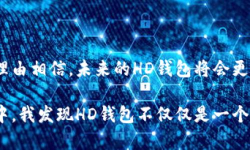 TP钱包中的“HD”通常指的是“Hierarchical Deterministic”，中文翻译为“分层确定性”。在加密货币和钱包管理中，HD钱包是一种通过种子短语（通常是12或24个单词）生成无限个密钥对的技术。这种类型的钱包具有多项优点，尤其是在管理和备份密钥时。

### HD钱包的优势

1. 方便的备份和恢复
在使用传统钱包时，每个地址和私钥都需要单独备份，确实不太方便。然而，HD钱包只需要一个种子短语进行备份。只要能找回这串种子短语，就能够恢复钱包中的所有地址和私钥。这为用户减少了管理多个私钥的复杂度。

2. 更强的隐私保护
在HD钱包中，用户每次交易都会生成一个新的地址，这样的方式能够有效地保护用户的隐私。因为其他人无法通过一个地址追踪到用户的所有交易。与传统钱包中的单一地址相比，HD钱包显得更加安全和匿名。

3. 灵活的资金管理
HD钱包能够让用户创建多种不同的地址，而不必担心密钥的生成和管理。这种灵活性使得用户在进行资金管理时，可以轻松地进行分类和管理，例如，分别为投资、日常消费等建立不同的地址。

### 个人使用HD钱包的体验

在我第一次接触加密货币时，我记得自己是在一个网上论坛上看到关于HD钱包的讨论。那时候我对加密货币的了解非常有限，甚至对如何安全地存储自己的资金感到困惑。论坛中的一个用户推荐我使用HD钱包，并详细介绍了它的种种优点。

4. 开始使用HD钱包
随着对这类钱包的了解加深，我决定尝试一款流行的HD钱包。在创建钱包时，我输入的那串种子短语让我有了某种神秘的感觉，仿佛这是一把通向财富的钥匙。每当看到我的钱包地址中不断增加的币种，我都感到无比兴奋。

5. 备份和恢复的体验
有一次，我因为更换手机而不得不恢复我的HD钱包。这一过程让我心中一紧，但在输入种子短语后，我再次看到熟悉的地址和余额，瞬间释然。那一刻，我真切体会到了HD钱包备份的便利。这时候我才意识到，使用HD钱包绝不仅仅是为了安全，更是为了灵活和方便。

### HD钱包的安全性

6. 安全性与风险
尽管HD钱包提供了许多便利和安全性，但用户仍需谨慎使用。种子短语是获取所有资金的唯一凭证，若被他人获取，后果不堪设想。因此，妥善保管种子短语至关重要。我常常会将它分成几份，分别保存在家中的不同地方，这让我感到更加安心。

### 结论

7. HD钱包的未来展望
在区块链技术和加密货币日益普及的今天，HD钱包无疑是加密资产管理的重要工具。随着技术的不断演进，我们有理由相信，未来的HD钱包将会更加智能化与安全化，给用户带来更好的体验。

总的来说，HD钱包以其友好的用户体验和安全性，极大地改变了我对加密货币管理的看法。在探索数字货币的过程中，我发现HD钱包不仅仅是一个工具，更是一种新的生活方式，它让我在不断变化的金融环境中保持了灵活应对的能力。