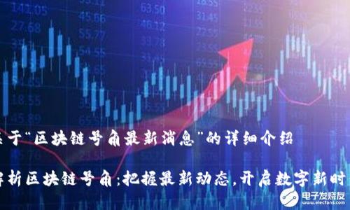 关于“区块链号角最新消息”的详细介绍

解析区块链号角：把握最新动态，开启数字新时代