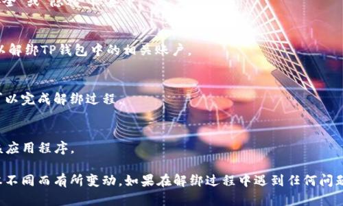 要解绑TP钱包（Trust Wallet），可以按照以下步骤进行操作：

步骤1：打开TP钱包
首先，确保你的手机上已安装TP钱包应用，并打开该应用。

步骤2：进入设置
在主界面中，找到右下角的“设置”图标，点击进入设置菜单。

步骤3：选择安全设置
在设置菜单中，寻找有关安全或账户管理的选项，通常会在“安全”或“隐私”标签下。

步骤4：解绑相关账户
在安全设置中，查找“解绑”或“删除账户”选项。按照提示操作以解绑TP钱包中的相关账户。

步骤5：确认解绑
系统可能会要求你确认名单上的账户确实要解绑，确认后便可以完成解绑过程。

步骤6：卸载应用（可选）
如果你不再需要使用和管理TP钱包，可以选择从手机中卸载该应用程序。

以上步骤是一般情况下的操作流程，具体步骤可能因应用版本不同而有所变动。如果在解绑过程中遇到任何问题，建议查阅TP钱包的官方网站或用户指南进行进一步的指导。