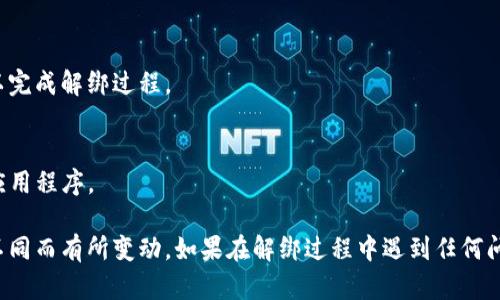 要解绑TP钱包（Trust Wallet），可以按照以下步骤进行操作：

步骤1：打开TP钱包
首先，确保你的手机上已安装TP钱包应用，并打开该应用。

步骤2：进入设置
在主界面中，找到右下角的“设置”图标，点击进入设置菜单。

步骤3：选择安全设置
在设置菜单中，寻找有关安全或账户管理的选项，通常会在“安全”或“隐私”标签下。

步骤4：解绑相关账户
在安全设置中，查找“解绑”或“删除账户”选项。按照提示操作以解绑TP钱包中的相关账户。

步骤5：确认解绑
系统可能会要求你确认名单上的账户确实要解绑，确认后便可以完成解绑过程。

步骤6：卸载应用（可选）
如果你不再需要使用和管理TP钱包，可以选择从手机中卸载该应用程序。

以上步骤是一般情况下的操作流程，具体步骤可能因应用版本不同而有所变动。如果在解绑过程中遇到任何问题，建议查阅TP钱包的官方网站或用户指南进行进一步的指导。