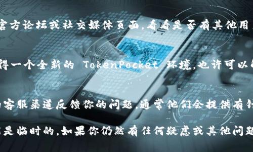 在遇到 TokenPocket 网络不可用的问题时，通常有几种可能的原因和解决方案可以尝试。下面是一些建议，可以帮助你恢复 TokenPocket 的使用。

检查网络连接
首先，确保你的手机或设备连接到稳定的网络。你可以尝试切换 Wi-Fi 和移动数据，看看是否是网络环境问题。偶尔网络不稳定会导致钱包无法正常连接到区块链。

检查应用程序状态
确保你正在使用的是 TokenPocket 的最新版本。如果不是，可以去应用商店更新应用程序。有时，新版本会修复在旧版中存在的网络问题和漏洞。

重启应用程序
有时，简单的重启可以解决问题。退出 TokenPocket 应用程序，然后再重新打开，看看是否恢复了网络连接。

清除应用缓存
如果以上方法还不能解决问题，可以尝试清除 TokenPocket 的缓存。在手机的“设置”中找到应用管理，选择 TokenPocket，然后清除缓存和数据。但请注意，清除数据可能需要你重新登录，因此事先要确保你记得私钥或助记词。

检查区块链网络状态
有时候，TokenPocket 可能连接的某个区块链网络出现了问题。你可以访问相关区块链的官方论坛或社交媒体页面，看看是否有其他用户报告相同的问题。

重装应用程序
如果问题依然存在，最后的解决方案是卸载应用程序，然后重新下载并安装。这将会让你获得一个全新的 TokenPocket 环境，也许可以解决潜在的问题。

联系技术支持
如果以上方法都未能解决问题，可以考虑联系 TokenPocket 的官方技术支持。通过他们的客服渠道反馈你的问题，通常他们会提供有针对性的帮助。

希望这些建议能帮助你恢复 TokenPocket 的正常使用！记得保持耐心，网络问题有时可能是临时的。如果你仍然有任何疑虑或其他问题，欢迎随时咨询。