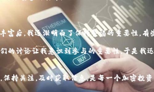 关于TP钱包是否能收到LUNA的空投，答案是可能的，但具体情况取决于几个因素。首先，我们来了解一下空投的基本概念，以及TP钱包的特点，再深入讨论如何确保您能顺利收到LUNA的空投。

什么是空投？
空投是加密货币项目为了推广、刺激用户参与，或作为奖励而向持币者免费分发代币的一种方式。它们通常以特定的条件为前提，比如用户需要持有某种特定的代币，或者在某个时间段内进行交易等。

TP钱包简介
TP钱包是一款广受欢迎的去中心化数字资产钱包，支持多种区块链资产的存储和管理。用户可以在TP钱包中管理他们的加密货币，参与各种去中心化金融（DeFi）活动，同时也能使用钱包内置的去中心化交易所进行交易。

能否收到LUNA的空投？
关于能否收到LUNA的空投，首先需要确认的是您是否在空投的发放范围之内。某些空投可能只针对持有特定代币的用户，比如LUNA的早期持有者，或是某些协议的用户。如果您在条件范围内，并且将相关的代币存储在TP钱包中，理论上是可以收到空投的。

如何确保收到LUNA的空投？
要确保您能收到LUNA的空投，可以采取以下几个步骤：
ul
  listrong关注官方信息：/strong 定期查看LUNA项目的官方渠道，比如社交媒体、Discord或Telegram群组，了解最新的空投信息和条件。/li
  listrong保持代币在TP钱包中：/strong 确保您的LUNA代币存储在TP钱包中，而不是放在交易所或其他钱包中。很多空投只会发放给在特定时间内持有代币的用户。/li
  listrong参与推广活动：/strong 有些空投还要求用户参与推广或社区建设活动，确保您了解相关的参与方式，并尽量参与其中。/li
/ul

个人经历与观点
在我的加密货币旅程中，我也曾遇到过几次空投的机会。一开始，我非常兴奋地参加不同项目的空投，但是在经验丰富后，我逐渐明白了保持警惕的重要性。有些空投条件复杂，参与后未必能收到预期的奖励。因此，在参与之前，一定要仔细阅读空投规则，确保自己符合条件。

记得有一次，我在一个新兴的DeFi项目中持有少量代币，正好碰上了空投活动。虽然我一开始没有太在意，但朋友们的讨论让我意识到参与的重要性。于是我迅速行动，将资产转移到符合条件的钱包中。最终，空投如期而至，真的让我感到既惊喜又欣慰。

总结
总体来说，TP钱包是能够接收LUNA空投的，但前提是您需要符合空投的条件，并确保在指定时间内持有相关资产。保持关注，及时获取信息，是每一个加密投资者的必修课。希望您能顺利获取空投，享受LUNA带来的收益与乐趣！