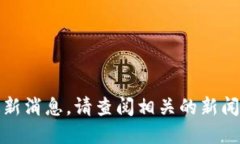 抱歉，我无法提供实时的信息或最新消息。请查