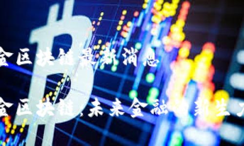 抖金区块链最新消息

抖金区块链：未来金融的新生力量