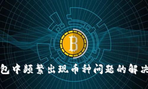 TP钱包中频繁出现币种问题的解决方案