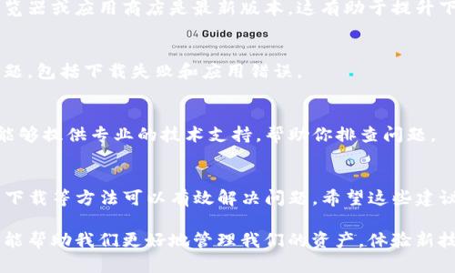 在使用TP钱包（TokenPocket）时遇到下载错误的问题，确实让人感到沮丧，但不用担心，下面我将提供一些实用的解决方案，帮助你顺利下载并使用TP钱包。

一、检查网络连接
首先，确保你的网络连接是正常的。下载过程中，如果网络不稳定，可能会导致下载失败或出现错误。尝试切换到更稳定的Wi-Fi网络，或者检查数据流量是否有问题。

二、清理缓存和数据
如果你曾经尝试过多次下载TP钱包，可能会在设备上留下部分缓存文件，这些文件有时会干扰新的下载。尝试清理浏览器或应用商店的缓存和数据。设置中找到应用程序管理，选择你所用的浏览器或应用商店，进行清理。

三、确认存储空间
你需要确保设备上有足够的存储空间来下载和安装TP钱包。检查设备存储情况，如果存储空间不足，请删除一些不必要的应用或文件，以释放空间。

四、使用官方渠道下载
为确保下载过程中不出现问题，建议通过TP钱包的官方网站或正规应用商店（如苹果App Store或Android的Google Play）下载应用。避免使用非官方网站的下载链接，因为这些链接可能存在安全隐患或软件不兼容问题。

五、检查系统兼容性
TP钱包可能对操作系统的版本有要求。在下载之前，确认你的设备操作系统版本是否满足TP钱包的要求。通常，安卓和iOS版本要求在应用的官方网站上是可以找到的。

六、更新系统和应用
如果你的设备运行的系统版本过旧，可以尝试更新设备操作系统。同时，确保你使用的浏览器或应用商店是最新版本，这有助于提升下载的稳定性。

七、重启设备
如果以上方法都没有效果，可以尝试重启你的设备。有时候，简单的重启可以解决许多问题，包括下载失败和应用错误。

八、联系客服支持
如果你尝试了以上所有方法仍然无法解决问题，可以考虑联系TP钱包的客服支持。他们能够提供专业的技术支持，帮助你排查问题。

总结
下载TP钱包时出现错误并不罕见，但大多数时候通过检查网络、清理缓存、使用官方渠道下载等方法可以有效解决问题。希望这些建议能帮你顺利下载并享受TP钱包带来的便利！ 

在这个快速发展的数字时代，掌握一款优秀的钱包应用，不仅方便了我们的日常生活，还能帮助我们更好地管理我们的资产。体验新技术的乐趣的同时，我们也需要保持警惕，确保安全与实用并重。