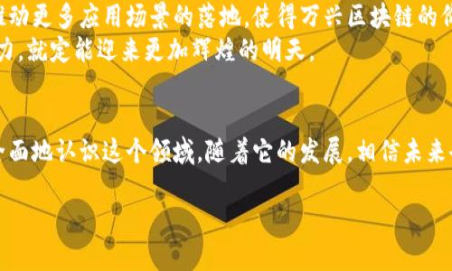 xiaoxi万兴区块链价格表最新行情/xiaoxi  
区块链,价格表,行情/guanjianci  

引言：区块链的无限可能  
在这个科技迅猛发展的时代，区块链被誉为颠覆传统行业的技术。随着比特币、以太坊等虚拟货币的蓬勃发展，人们对区块链的关注度也不断提升。然而，除了这些知名的虚拟货币，万兴区块链作为一个新兴的项目，其价格表的变化也引发了市场热议。在这篇文章中，我将带您深入探讨万兴区块链的最新行情，并分享一些我个人对这一领域的见解。  

万兴区块链简介  
万兴区块链是一种基于去中心化技术的分布式账本，可以和提高各种行业的透明度和效率。它通过加密技术确保交易的安全，同时降低了中介成本。我记得第一次接触区块链技术时，我的好奇心被深深吸引了，仿佛看到了未来的无限可能。在我看来，万兴区块链不仅仅是一个金融工具，它更像是一把打开新世界大门的钥匙。

最新行情分析  
在过去几个月里，万兴区块链的价格走势引人注目。根据最新的数据，万兴区块链的价格一直在波动，但总体趋势向上。在分析它的行情时，我们可以看到几个重要的因素。  
ul  
listrong市场需求：/strong随着越来越多的企业开始采纳区块链技术，对万兴区块链的需求逐渐上升。这种需求推动了价格的上涨。/li  
listrong投资者信心：/strong投资者对万兴区块链的信心增加，促进了大量资金的流入。我想起自己买入某个项目时的心跳，那种对未来的期待感真是难以言喻。/li  
listrong技术创新：/strong万兴区块链团队在持续推动技术创新，提升了其竞争力和市场占有率。这也是我看好万兴区块链未来的原因之一。/li  
/ul  

个人体验与观点  
回想起我初次接触万兴区块链的时候，那是一种全新的体验。当时我正在学习相关的知识，通过各类课程、论坛讨论，加深对区块链的理解。记得在一次区块链峰会上，我与许多志同道合的人交流，聆听了业界专家的见解，那种心灵的共鸣让我对区块链的未来更加兴奋。  

如何获取万兴区块链最新价格信息  
在追踪万兴区块链的价格时，有几种方法可以获取最及时的信息。首先，可以通过各大交易所的官方网站查看实时价格。这些交易所通常提供最新的行情、走势图和市场分析，让投资者能够做出明智的决策。  
其次，区块链领域的社交媒体平台，如Twitter、Telegram等，也往往有很多投资者和分析师分享他们的见解和观点，值得关注。利用这些资源，有助于更好地理解市场的趋势和变动。  

未来展望  
万兴区块链未来的发展前景充满机遇。随着全球越来越多的企业开始接受区块链技术，万兴区块链有潜力成为其中的佼佼者。此外，技术的进步也可能推动更多应用场景的落地，使得万兴区块链的价值得到更广泛的认可。  
我相信，正如我小时候学习失败的经历一样，过程中的失败与挫折也是成长的一部分。在万兴区块链的发展中，可能会遇到一些困难，但只要我们坚持努力，就定能迎来更加辉煌的明天。  

结论  
总而言之，万兴区块链作为一个新兴的区块链项目，其价格表的变化折射出市场的动态与变迁。通过对市场的深入分析与个人的经历分享，我们能够更全面地认识这个领域。随着它的发展，相信未来会有更多的机会等待着我们去探索和把握。让我们一起期待万兴区块链的明天！  

通过这篇文章，我希望能激发您对万兴区块链的兴趣，并帮助您更好地理解这一领域。记住，投资需谨慎，态度和决策是我们在这条路上走得更远的关键。