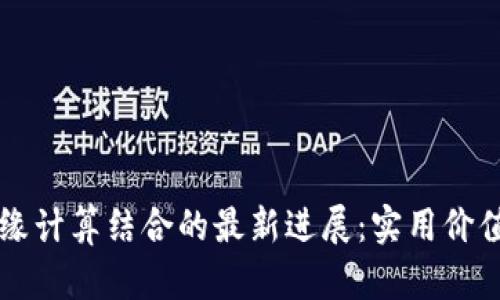 区块链与边缘计算结合的最新进展：实用价值与应用前景