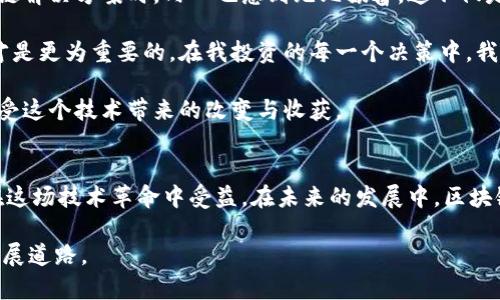 : 区块链新风口：3大最新走势解析与投资策略

区块链, 投资, 最新走势/guanjianci

一、区块链的崛起与个人经历
回想起我第一次接触区块链技术是在大学的课堂上，老师用一个简单的比喻让我明白了它的基本概念，那就是“去中心化的账本”。我记得当时的我满怀疑虑，觉得这项技术或许只是昙花一现。然而，随着时间的推移，区块链逐渐在多个领域展露出自己的潜力，尤其是在金融、供应链管理和数字身份等领域。

在这个过程中，我目睹了许多朋友因投资比特币等加密货币而获利，也看到了那些早期投资者的犹豫和担忧。这让我意识到，区块链不仅是一项技术，也是一种改变我们生活和工作的方式。如今，越来越多的行业纷纷拥抱区块链技术，而这也为我们这些普通投资者提供了绝佳的机会。

二、当前区块链最新走势概览
根据最新的市场数据显示，近年来区块链技术依然保持着其强劲的增长势头。特别是在2023年，各大中心化平台纷纷着手搭建自己的区块链生态，推动了技术的进一步发展。我们可以从以下几个方面进行深入分析：

1. **市场需求增加**：随着人工智能、物联网等技术的广泛应用，区块链作为保障信息安全和数据透明的重要工具，其市场需求呈现出明显增长趋势。企业在追求效率和透明度的同时，越来越倾向于采用区块链技术来提升自身的竞争力。

2. **政策支持与监管透明**：各国政府逐渐意识到区块链技术的贡献，不少国家纷纷出台相关政策以支持区块链的发展。例如，中国的“区块链 ”战略以及美国的数字美元研究，都显示了政策方面的逐步开放和支持。

3. **技术迭代加快**：随着技术的不断进步，区块链的性能正在不断提升。例如，第二层解决方案，如闪电网络和Rollups，正在加速区块链交互的速度和降低交易成本。

三、投资策略与风险评估
面对区块链的当前走势，投资者需要制定合理的投资策略，以应对市场的不确定性。我也曾在投资的路上跌跌撞撞，经历了不少亏损。在此我想分享几条个人经验，帮助大家更好地进行区块链投资。

1. **选择正确的项目**：在选择投资项目时，务必要进行详细的研究。了解项目的团队背景、技术实力以及市场需求是否匹配，都是不可或缺的步骤。就像我大学时期选择课外活动一样，选择那些有潜力并符合自身兴趣的项目，才能在未来取得成功。

2. **分散投资**：我个人在投资初期很容易受到市场炒作的影响，选择集中投资于某一两个热门的币种，以至于在市场波动时损失惨重。如今，我更倾向于将资金分散到多个区块链项目之中，降低风险的同时，增加了收益的可能性。

3. **保持冷静与耐心**：区块链市场波动剧烈，押注短期收益的投资者往往容易感到焦虑。我的一次经验教训告诉我，耐心是非常重要的。在面对市场的起伏时，我们要学会保持冷静，不去追逐短期波动，而是注重长期的价值投资和项目的实际发展。

四、未来展望与个人感悟
展望未来，区块链技术将继续在各个行业中发挥作用，尤其是在金融、医疗和供应链等领域。我在看到越来越多企业开始探索区块链解决方案时，内心也感到无比振奋。这不仅是技术的进步，更是社会生产力的提升。

而个人的投资策略也会随着市场环境的变化而调整。以往我可能更关注快速获利，但随着时间的推移，我意识到价值投资与耐心才是更为重要的。在我投资的每一个决策中，我都会提醒自己，不仅要看到技术本身的潜力，还要关注这个技术能够为社会带来的变革。

最后，区块链这一领域充满了不确定性与机遇，希望每一个投资者都能够在这个高速发展的时代中找到自己的位置，理性投资，享受这个技术带来的改变与收获。

总结
区块链是一个充满机遇的领域，但同时也伴随着风险。在面对新的投资机会时，我们需要保持理性与耐心，制定合适的策略，才能在这场技术革命中受益。在未来的发展中，区块链势必会成为更多行业转型的重要动力，而我们作为投资者，要有敏锐的洞察力，抓住这些变革带来的机会和挑战。 

希望我的分享能够给你在区块链投资的路上带来一些启发，也希望你能在这个充满希望和未知的世界中，找到属于自己的那条发展道路。