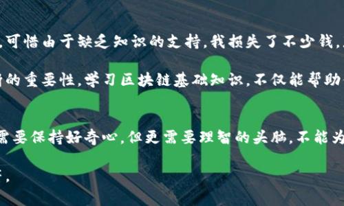 区块链洛神币的真相揭示：投资前你需要知道的事

区块链, 洛神币, 投资/guanjianci

在当今这个数字化时代，区块链技术与加密货币的兴起引发了广泛的关注与讨论。在这一浪潮中，洛神币这个名字频繁出现在各大论坛与社交媒体，究竟这是什么货币？它是真实存在的吗？在进行投资前，了解其背后的真相显得尤为重要。

什么是洛神币？
洛神币（Luo Shen Coin）是一种新兴的加密货币，基于区块链技术，旨在提供去中心化的金融解决方案。其名称灵感源自中国古代神话中的洛神，象征着美丽与智慧。在区块链的世界里，许多币种都有自己的故事与背景，洛神币也不例外。

洛神币的特点
洛神币的特点主要体现在以下几方面：
ul
    listrong去中心化：/strong洛神币使用区块链技术，用户在进行交易时不再依赖中央机构，从而提高了安全性。/li
    listrong智能合约：/strong基于区块链的智能合约功能，使得交易自动执行，减少了人为因素干扰。/li
    listrong低交易费用：/strong与传统金融系统相比，洛神币的交易费用相对较低，吸引了大量用户。/li
    listrong社区驱动：/strong洛神币的生态系统鼓励用户参与治理，形成良好的社区氛围。/li
/ul

洛神币的投资机会与风险
当我第一次接触到洛神币时，内心充满了兴奋，就像小时候第一次得到心仪的玩具一样。然而，作为一个经历了一些投资起伏的人，我明白在追寻利润的同时，有必要理智分析可能的风险。

洛神币的投资机会固然存在，尤其是在其生态系统逐渐建立、用户基础不断扩展的背景下，但我们也需要警惕以下几点风险：
ul
    listrong市场波动性：/strong加密货币市场价格波动极大，投资者可能面临巨大的资金损失。/li
    listrong项目透明度：/strong一些新兴币种缺乏透明的信息发布机制，可能面临项目方跑路的风险。/li
    listrong技术壁垒：/strong对于普通投资者而言，理解区块链及其相关技术并不容易。/li
/ul

如何判断洛神币的真实与否？
在决定是否投资洛神币之前，可以考虑以下几个要素，帮助你做出理性的判断：
ul
    listrong项目背景：/strong查阅洛神币的官方网站以及白皮书，了解项目的目标、技术架构及团队背景。/li
    listrong社区反馈：/strong在相关社交平台查找用户的反馈与评价，了解社区的活跃度。/li
    listrong市场趋势：/strong密切关注区块链市场的整体动态，分析洛神币在行业中的位置与发展潜力。/li
/ul

我的个人经历与看法
我记得在大几的时候，身边的人都在讨论比特币的暴涨。那时我对于区块链一无所知，只是听信周围朋友的推荐跟风投资。可惜由于缺乏知识的支持，我损失了不少钱。那次经历让我明白了一个道理：投资并非盲目跟风，特别是在加密货币如此波动的市场中，理性与知识是成功的必备条件。

因此，在洛神币这个话题上，我希望大家能够保持谨慎。无论这一项目看起来多么吸引人，都不应忽视深度研究与理性判断的重要性。学习区块链基础知识，不仅能帮助你评估洛神币的真实性，还能让你在未来的投资过程中更具前瞻性。

结论：投资洛神币前的思考
总的来说，洛神币是否真实，关键在于项目方的诚意和市场的接受度。在这个信息爆炸的时代，面对形形色色的项目，我们需要保持好奇心，但更需要理智的头脑，不能为短期利益所迷惑。无论结果如何，记得：学习永远是投资的第一步。

希望我的经历和观点能够帮助到你，不论你是新手还是老手，在走上投资之路前，请务必谨记，知识与经验是最好的护身符。