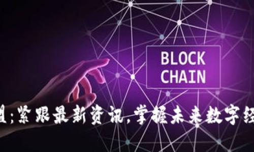 区块链联盟：紧跟最新资讯，掌握未来数字经济的脉搏！