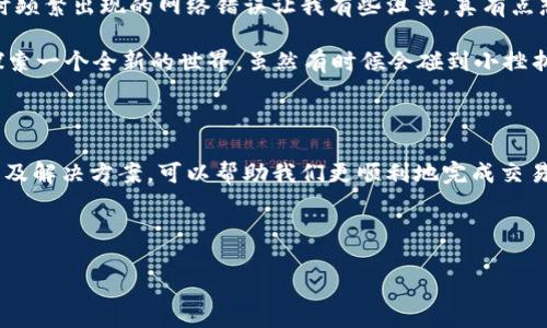 tp钱包为什么网络显示错误？快速解决网络问题的方法

tp钱包, 网络错误, 解决方案/guanjianci

### 引言

随着数字货币的普及，越来越多的人开始使用各种数字钱包进行交易。而TP钱包作为一个界面友好、功能强大的数字钱包，在这个领域中受到了许多用户的欢迎。然而，很多用户在使用过程中，可能会遇到“网络显示错误”的问题。那么，TP钱包的网络错误到底是什么原因造成的？我们该如何解决这个问题呢？在接下来的内容中，我会分享一些实用的解决方案，以及我个人的一些经历，让大家能够更好地使用TP钱包。

### 什么是TP钱包？

TP钱包是一个以太坊和ERC-20代币为基础的数字资产钱包，旨在为用户提供一个安全、便捷的资产管理平台。它不仅支持多种资产的存储和管理，还提供了去中心化交易、DApp等功能，帮助用户更好地参与数字货币的世界。

然而，尽管TP钱包功能强大，但在实际使用中，用户有时会遇到网络连接问题。可能是由于网络波动、钱包设置不当或其他技术问题所致。

### 网络错误的常见原因

#### 1. 网络连接不稳定

首先，网络连接问题是最常见的原因之一。如果你的Wi-Fi信号弱或者网络波动，会导致TP钱包无法正常连接到服务器，从而显示错误信息。在我的初次使用TP钱包时，我也曾因为网络信号不稳定而无法顺利完成一笔转账，那感觉真是焦灼不已。

#### 2. 钱包版本过旧

TP钱包的技术在不断迭代，如果你在使用老版本的钱包，可能会出现兼容性问题。因此，确保你的TP钱包是最新版本非常重要。每次更新后，开发团队都会修复很多已知的bug，这可以降低出错的几率。

#### 3. 服务器故障

有时候，TP钱包的服务器可能会因为维护或者其他技术原因而暂时无法访问。虽然这种情况相对少见，但它依然是造成网络错误的原因之一。记得在这种情况下不要慌张，可以选择稍后再试。

### 解决网络错误的实用方法

#### 1. 检查网络连接

首先，你可以查看一下自己的网络状态。尝试重新连接Wi-Fi或者使用移动数据进行连接。通常情况下，切换到更稳定的网络可以解决大部分问题。

#### 2. 更新TP钱包

确保你使用的是最新版本的TP钱包。你可以在应用商店检查是否有可用的更新，并及时进行下载和安装。在我的体验中，很多时候一个小小的更新就能解决我遇到的大问题。

#### 3. 重启应用或设备

有时，重启一下TP钱包应用程序或者你的设备都能解决网络错误的问题。系统的小故障往往可以通过重启来清理。

#### 4. 清理应用缓存

TP钱包的缓存文件过多也可能会导致网络错误。你可以尝试清理一下应用缓存，具体方法因设备而异，但通常可以在设备的设置菜单找到应用管理，选择TP钱包，然后进行缓存清理。

#### 5. 联系客户支持

如果还是无法解决问题，建议联系TP钱包的客服支持。他们通常会提供专业的技术支持和解决方案。我曾经因为一个复杂的问题联系过他们，客服人员的耐心指导让我快速找回了正常使用状态。

### 个性化的情感分享

记得我第一次接触TP钱包时，是在一个朋友的推荐下开始使用的。他告诉我这个钱包不仅安全，而且界面还是那么友好，于是我满怀期待地下载了应用。然而在操作过程中，第一次转账时频繁出现的网络错误让我有些沮丧，真有点想放弃了。但我最终选择了耐心尝试，通过不断查阅经验和文档，我才逐渐摸索出了一些使用技巧。

其实，在这段经历中，我深刻感受到无论是新手还是老手，都会遇到各种各样的问题。只要我们保持冷静，找到正确的方法，是可以将这些困难逐一克服的。数字钱包的学习过程，就像在探索一个全新的世界，虽然有时候会碰到小挫折，但一旦掌握了，可以带来很多便利和乐趣。

### 结语

在数字货币日益普及的今天，TP钱包作为一种便捷的资产管理工具，极大地方便了我们的生活。然而即便是如此出色的工具，也难免会遇到一些小问题。理解这些网络错误的常见原因以及解决方案，可以帮助我们更顺利地完成交易，享受数字货币带来的便利。

希望我的分享能够给你带来帮助。如果你有其他的问题或建议，欢迎随时交流！使用TP钱包的旅程中，无论遇见什么样的挑战，重要的是保持平和的心态，终会找到合适的解决方案。 

不妨分享一下你的经历, 和大家一起学习和成长！