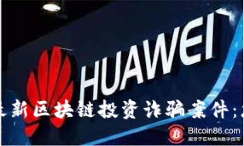 如何识别和防范最新区块链投资诈骗案件：您的投资安全指南