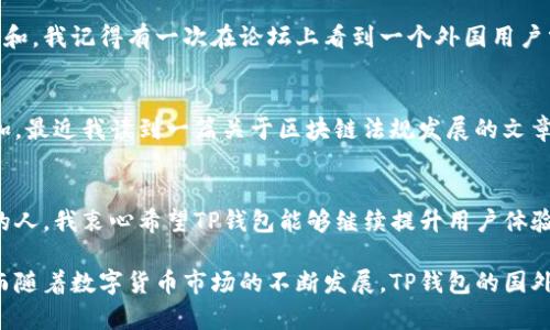 TP钱包（TokenPocket）是一款去中心化的钱包，支持多种数字货币的管理，因其用户友好的界面和多功能的特点，受到了全球用户的青睐。关于“TP钱包国外用户多吗？”这个问题，我们可以从多个角度进行分析。

国际用户的现状
TP钱包的设计理念是为全球用户提供一个便捷的数字资产管理工具。随着区块链技术的逐步普及，越来越多的海外用户开始接受并使用数字货币，这为TP钱包的用户群体提供了良好的增长空间。根据一些市场研究，TP钱包的用户中，约有20%到30%是来自国外的用户，他们主要集中在北美、欧洲和东南亚等地区。

为何国外用户青睐TP钱包
在我的观察和经历中，国外用户选择TP钱包的原因主要有以下几点：

1. 多链支持
TP钱包支持以太坊、EOS、 Tron等多个公链，这对那些需要在不同链上进行交易的用户来说，是一种极大的便利。作为一名区块链爱好者，我曾经在使用其他钱包时，常常因为链的限制而感到沮丧。TP钱包的多链支持让我感受到了一种无缝切换的流畅体验。

2. 用户友好的界面
TP钱包的界面设计，不管是新手还是资深用户，都能迅速上手。这一点是其他一些钱包所无法比拟的。从每次的使用体验来看，国外用户对于TP钱包的操作界面给予了高度评价。在我参与的一次区块链交流会上，有外国朋友特意提到TP钱包的界面友好性，显示出他们对其的认可。

3. 安全性
铅笔有个本子，有个地方可以写，TP钱包为用户提供了私钥本地存储的功能，确保用户的资产安全。而这一点在海外用户中尤为重要，他们对安全性的要求也更高。曾经我也有过与国际同行聊天，讨论的正是如何在数字货币的世界里保护自己的资产。在这个话题上，TP钱包得到了大家的一致认可。

4. 社区支持
TP钱包背后有活跃的社区支持和开发团队，这对于国外用户来说是一个重要的考虑因素。社区不仅能提供技术支持，还能积极推动项目的更新和。我记得有一次在论坛上看到一个外国用户分享了他在使用TP钱包过程中的一些技巧，让我意识到，在使用这款钱包的过程中，社区的力量是不可忽视的。

TP钱包在海外市场的未来
随着数字货币的不断发展，TP钱包在海外市场的潜力也越来越大。尤其是在一些国家，政府对数字货币的接受度逐渐提高，用户的需求随之增加。最近我读到一篇关于区块链法规发展的文章，分析指出，未来5年内，数字资产的管理和交易将成为常态，这无疑为TP钱包开辟了更广阔的市场。

总结
综上所述，TP钱包在国外用户中已经获得了一定的认可，并且随着数字资产的不断兴起，其用户群体有望持续增长。作为一位早期接触区块链的人，我衷心希望TP钱包能够继续提升用户体验，赢得更多国外用户的青睐。同时，我也期待未来能够在TP钱包的社区中，与来自全球的用户一起探讨如何更好地管理和交易自己的数字资产。

通过以上分析，我们可以看到，TP钱包在国外用户中是相当受欢迎的其多链支持、用户友好的界面以及安全性等特点吸引了大量的海外用户。而随着数字货币市场的不断发展，TP钱包的国外用户基数只会越来越多。