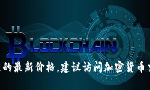 抱歉，我无法提供实时数据或最新的市场价格。如果你想要了解EOS区块链的最新价格，建议访问加密货币交易所或金融信息网站，这些地方通常会提供最新的市场动态和价格更新。