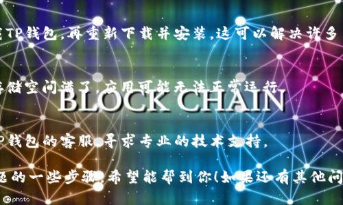 如果你的TP钱包App打不开了，可以尝试以下几种解决办法来排除问题：

1. 检查网络连接
首先，确保你的设备连接到稳定的互联网，无论是Wi-Fi还是移动数据。如果你的网络不稳定，应用可能无法正常加载。

2. 更新应用
有时候，应用的版本过旧也会导致功能异常。检查应用商店是否有可用的更新，并及时进行更新。

3. 清除缓存与数据
在手机的设置中找到TP钱包应用，选择“清除缓存”和“清除数据”。这将帮助清理一些潜在的故障。

4. 重启设备
简单有效的方法是重启你的手机。有时候，重启设备可以解决许多应用的启动问题。

5. 检查系统更新
确保你的手机操作系统是最新版本。一些应用可能与旧版操作系统不兼容，需要更新才能正常使用。

6. 卸载并重装应用
如果以上方法都无效，可以考虑卸载TP钱包，再重新下载并安装。这可以解决许多由于安装文件损坏引起的问题。

7. 检查手机存储
确保手机有足够的存储空间。如果存储空间满了，应用可能无法正常运行。

8. 联系客服
如果问题依旧存在，可以尝试联系TP钱包的客服，寻求专业的技术支持。

以上就是解决TP钱包App打不开问题的一些步骤，希望能帮到你！如果还有其他问题，欢迎提问。