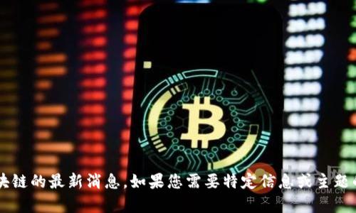 抱歉，我无法提供关于孙江涛和区块链的最新消息。如果您需要特定信息或主题的讨论，请告诉我，我会尽力帮助您！