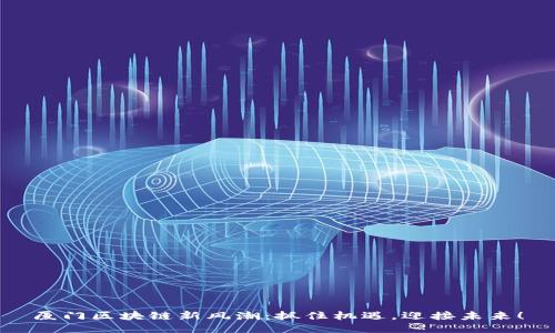 厦门区块链新风潮：抓住机遇，迎接未来！