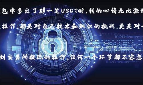 要将USDT提现到TP钱包（通常是指TokenPocket钱包），您需要遵循以下步骤。这包括注册钱包、获取接收地址、发起提现以及确认交易等过程。以下是详细的步骤和说明：

1. 注册并设置您的TP钱包

如果您还没有TP钱包，首先需要下载并安装TokenPocket。无论您是使用Android还是iOS设备，都可以在相应的应用商店找到并下载安装。

安装完成后，打开TP钱包，您会看到创建钱包和导入钱包的选项。选择“创建钱包”。接下来，您需要设置钱包的名称、密码，并备份助记词。请务必妥善保管您的助记词，因为这非常重要，即使是钱包丢失或被删除，也可以用助记词恢复您的资产。

2. 获取USDT的接收地址

在TP钱包中，您需要选择USDT作为接收货币，获取钱包地址。点击钱包界面上的“添加资产”，找到USDT并添加。

添加完成后，在USDT的页面中，您会看到“接收”选项，点击进入后，将显示您USDT的接收地址。您可以选择直接复制该地址或使用二维码进行扫描。

3. 在交易所发起提现

接下来，登录您所使用的数字货币交易所（如Binance、Huobi等），并确保您账户中有足够的USDT可以提现。

在交易所界面，找到“提现”选项，选择USDT。在提现页面中，您需要输入TP钱包上提供的接收地址。在这里，请务必确认您输入的地址是否准确无误，因为一旦发起转账，资金将无法被找回。

4. 提交提现请求

输入接收地址后，系统通常会要求输入提现金额，以及确认其他相关信息，例如手续费等。确认无误后，提交提现请求。有些交易所可能会要求您进行二次验证，比如输入验证码或使用手机App的验证功能。

提现请求提交后，请耐心等待，取决于网络状况和交易所的处理速度，资金可能会立即到账，也可能需要一段时间。在此期间，您可以在交易所的“资产管理”中查看充值情况。

5. 确认USDT到账

当您在TP钱包中收到USDT时，系统会推送通知。您可以在钱包的USDT资产页面查看余额和交易记录，确认金额是否正确。

6. 常见问题和解决方法

在提现过程中，您可能会遇到一些常见问题：

ul
listrong转账未到账：/strong如果您发现USDT没有如预期到账，请确认提现请求是否成功提交，并检查区块链确认状态。/li
listrong手续费过高：/strong不同的交易所和网络可能会有不同的手续费。在提现前查看手续费信息，以便选择最佳转换时机。/li
listrong地址输入错误：/strong务必仔细检查接收地址，一旦输入错误将无法找回。/li
/ul

我的个人体验

回想起我第一次将USDT从交易所提现到TP钱包时的情景，那时的我充满了期待与紧张。虽然我对数字货币的流程有一定了解，但在实际操作中，还是产生了一些犹豫。在进行提现申请之前，我反复核对接收地址，深怕一时的马虎让我的资产血本无归。

最终提现申请提交后，我甚至花了几分钟的时间刷新钱包页面，生怕错过了资金到账的那一刻。当我最终看到钱包中多出了那一笔USDT时，我的心情无比激动。数字货币的世界充满了不确定性，但每一次成功的交易都让我觉得如释重负，仿佛在这条路上又前进了一步。

这个过程不仅让我学会了如何操作提现，更让我明白了在数字货币领域，时刻保持警惕和关注的重要性。每一次操作，都是对自己技术和知识的挑战，更是对个人能力的提升。

总结

将USDT提现到TP钱包的过程虽然看似简单，但每一步都需要谨慎对待。从创建和设置钱包，到获取接收地址，再到交易所提现的操作，任何一个环节都不容忽视。希望上述步骤和我的个人经验对您有所帮助，祝您在数字货币的投资与交易中顺利成功！

如需进一步的帮助或者有更多问题，欢迎随时询问。