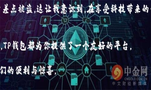 在安卓设备上下载TP钱包的步骤其实非常简单。接下来，我将为你详细介绍每一个步骤，并提供一些相关的提示与建议，让你在下载和使用TP钱包时更加顺利。

步骤一：准备你的安卓设备
首先，确保你的安卓设备有稳定的互联网连接。无论是通过Wi-Fi还是移动数据，良好的网络环境可以加快下载速度，让你更快地开始使用TP钱包。此外，确保你的设备存储空间充足，以避免下载过程中出现的问题。

步骤二：访问应用商店
在安卓手机上，通常可以通过“Google Play商店”来下载应用程序。不过，TP钱包有时可能不会在该商店中列出，因此你可能需要采取其他下载方式。

步骤三：通过官方网站下载
如果在Google Play商店找不到TP钱包，可以访问TP钱包的官方网站。在手机浏览器中输入TP钱包的官方网站网址，通常都会在网站首页看到“下载”按钮。点击后，会引导你下载适合你手机版本的APK文件。

步骤四：允许未知来源应用的安装
由于APK文件并非通过Google Play商店下载，因此在安装之前需要在手机设置中启用“允许安装未知来源的应用”。通常在“设置”“安全”“未知来源”中找到这个选项，并将其开启。

步骤五：安装TP钱包
下载完成后，打开文件管理器，找到下载的TP钱包APK文件，点击安装。按照屏幕上的指引进行操作，安装过程很快，会在几秒钟内完成。

步骤六：注册与登录
安装完成后，打开TP钱包，你需要创建一个新账户或登录到已有账户。如果是新用户，遵循应用内提示进行邮箱或手机号码注册，设定安全密码，并按照应用要求完成身份验证。

步骤七：保障安全使用
使用TP钱包前，请务必了解一些基本的安全知识。例如，定期更新密码，启用双重身份验证，绝对不要透露任何敏感信息。同时，定期备份你的钱包，以防止数据丢失。

个人感悟与经验分享
当我第一次接触区块链和数字货币的时候，真的感到无比的好奇和兴奋。我记得那时候，甚至看到朋友因为投资比特币而获利，我不禁想要尝试。后来我了解到，钱包的选择至关重要，决定了你资金的安全与管理的便利。

对此，我也经历过一次略显尴尬的事情。那是我第一次下载一个数字货币钱包，像TP这样的应用都还很陌生。由于没能及时关注到安全设置，结果我的账户差点被盗。这让我意识到，在享受科技带来的便利时，也绝不能忽视保护自身财产的责任。TP钱包给了我很大的便利，在这里可以清楚地管理自己的数字资产，也让我学习到了更多关于区块链的知识。

总结
下载TP钱包并不复杂，关键在于理解与操作。通过官网下载安装，正确设置安全选项，就能开始你的数字货币之旅。无论是存储、交易，还是了解区块链技术，TP钱包都为你提供了一个友好的平台。 

希望以上的详细介绍能够帮助你顺利下载到TP钱包，并在使用过程中获得良好的体验。学习新事物总是充满挑战，但也非常值得，这就是现代科技带给我们的便利与惊喜。