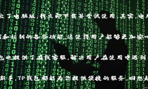 TP钱包（TokenPocket）是一款流行的数字资产钱包，主要用于存储和管理加密货币和区块链资产。TP钱包最初是移动端应用，但随着用户需求的增加，团队也推出了电脑版的版本。

TP钱包电脑版的特点
TP钱包电脑版和移动版本相比，提供了一些独特的优势和功能，使得用户在使用过程中更加方便。首先，电脑版界面更为宽广，用户能够更清晰地看到钱包中的资产情况以及各种操作。对于频繁进行交易的用户来说，电脑版的操作体验无疑更加顺畅。其次，电脑版支持通过网页浏览器直接访问，减少了下载安装的步骤，让用户能够更加快速地使用钱包。

如何下载和安装TP钱包电脑版
如果你希望使用TP钱包的电脑版，首先需要访问TP钱包的官网。在官网上，通常会提供下载链接。在下载完成后，按照步骤进行安装即可。此外，也可以通过一些区块链相关的平台找到TP钱包的电脑版的下载资源。在安装过程中，切勿轻信未经验证的下载链接，以确保钱包安全。

个人经验分享
我记得第一次使用TP钱包是在手机上。那时候我对加密货币并不太了解，只是跟风尝试。通过简单的操作，我渐渐对区块链和数字资产产生了兴趣。后来，当我得知TP钱包推出了电脑版，我立即下载并尝试使用。其实，电脑版的体验让我有了更深的体会，有的时候，使用大屏幕可以让我更好地管理资产，也让我对市场行情的理解更加清晰。

TP钱包的安全性和实用性
安全性一直是用户在选择数字资产钱包时最为关心的部分。TP钱包在这方面的表现并不逊色。它采用了多重加密机制，确保用户的数字资产安全。此外，TP钱包还支持助记词和私钥的备份功能，这使得用户能够更加安心地使用。在过去，我曾因不慎丢失了手机而担心过我的资产是否会受到影响，后来我明白了备份的重要性，有了TP钱包的保护，我再也不必为此担心。

社区和客服支持
使用加密钱包时，良好的社区支持和客服服务也至关重要。TP钱包在这方面做得相当不错，它有一个活跃的用户社区，用户可以在社区中获取最新的动态和信息。同时，TP钱包也提供了在线客服，解决用户在使用中遇到的问题。我曾经在使用过程中遇到了一些小麻烦，通过客服的帮助，我很快就得到了答案，省去了很多不必要的麻烦。

结语
总的来说，TP钱包电脑版无疑是一款实用的数字资产管理工具，其良好的用户体验和安全性能都为其赢得了不少用户的信赖。无论你是加密货币的老玩家，还是刚刚入门的新手，TP钱包都能为你提供便捷的服务。回想起我最初接触加密货币的心情，如今已不再是单纯的好奇，而是对未来投资的一份期待与信心。希望每一位投资者都能像我一样，找到适合自己的工具，更好地管理个人资产。