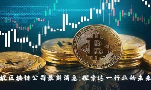 新加坡区块链公司最新消息：探索这一行业的未来机遇