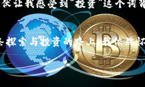 区域性稳健投资：X-One区块链币的价值与机遇

区块链, X-One, 投资/guanjianci

引言
在数字经济快速发展的时代，区块链技术以其去中心化和透明性赢得了广泛关注。而在众多区块链项目中，X-One币似乎因其独特的设计理念和市场战略引起了我的关注。作为一个对技术和金融投资具有浓厚兴趣的人，我希望通过分享我对X-One币的理解和观察，帮助大家更好地认识这一潜力项目。

X-One区块链币的背景介绍
X-One区块链币是一个基于现代区块链技术的加密货币，旨在提供安全、快速的交易体验。与早期的比特币或以太坊不同，X-One更注重用户体验和社区参与，其背后的团队结合了众多行业精英，致力于在区块链技术和金融领域的融合中寻求新的突破。

核心特点与优势
X-One区块链币拥有几个独特的核心特点，深受用户和投资者的青睐。首先，它采用了先进的共识算法，这使得其交易处理速度大幅提升，相较于传统的区块链项目，用户在使用时感受到的是一种流畅的体验。例如，经过几次测试，我在使用X-One进行小额交易时，发现其确认时间短到几秒钟，这在我自己的投资体验中，赋予了我极大的信任感。

其次，X-One强调社区治理。作为项目的一部分，用户可以参与到决策过程中，对于平台的未来发展提出建议并投票。这种去中心化的管理模式不仅增强了用户的参与感，也提高了对项目前景的信心。回想我小时候游戏中常常希望能参与设计，比如能控制我的角色如何升级、选择战斗技能，这种自由度正是我当时所向往的，而X-One正是实现了这种想法，让用户的声音被听到。

市场前景与投资价值
对于投资者而言，了解X-One在市场上的前景至关重要。随着全球对数字货币的接受度不断上升，X-One在增强区块链技术应用、增加用户基数方面展现出了巨大的潜力。尤其在金融科技迅速发展的今天，越来越多的机构也开始关注区块链技术的应用，X-One币在这股浪潮中占有一席之地。

而从个人经验来看，投资的关键在于理性的分析与判断。我曾因为盲目跟风而在其他项目上遭受损失，记得有一次，我投资的一个区块链项目在短短几个月内就因市场波动而崩盘，让我痛苦不已。这次经验让我更加注重项目的实用价值与核心团队的背景，而X-One正是以其优质的团队和透明的机制打动了我。

用户社区的建设与反馈
X-One的另一个亮点在于其活跃的用户社区。作为一个与许多投资者和区块链爱好者保持联系的人，我深知良好的用户社区对于任何项目的重要性。X-One在这一点上的表现尤为突出，团队会定期举办线上线下活动，分享对市场的见解和未来线路图。

我个人参与过几次社区聊天室的活动，感觉非常亲切。在这些活动中，来自不同背景的参与者分享着他们对区块链和投资的看法，像一场思想的盛宴。正是在其中我认识到，许多人对于X-One的期待与我一样强烈，大家都希望这一项目能够更好地服务于我们的投资需求和产生实际价值。

风险与挑战
然而，任何投资都有其风险，X-One也不例外。尽管其技术和团队都表现出色，但市场的波动性显然是一个不容忽视的挑战。在我自己的投资过程中，我经历过好几次市场崩盘，心理的起伏让我感受到“投资”这个词背后的沉重。记得有次在投资中，看到数字暴跌，心跳加速，手心冒汗。当时我意识到，不论技术多么先进，金融市场本质上仍是由人性驱动的，理性化的投资决策才是保障资产安全的关键。

结论与展望
总结来说，X-One区块链币是一个具有实用价值和发展潜力的项目，尤其在技术、社区和市场前景等方面表现优异。然而，投资者在追求收益的同时，也需保持理性，充分评估风险。在这条探索与投资的路上，我依然怀着谨慎乐观的态度，期待着X-One能够实现其愿景，为大家带来更广阔的机会。

未来，我还会继续关注X-One的发展，希望能与大家一起分享更多的见解与体验。在这个瞬息万变的数字时代，让我们共同探索，寻找属于我们的投资蓝海！