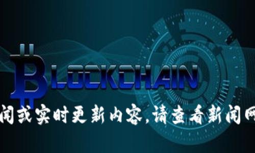 抱歉，我目前无法提供最新的新闻或实时更新内容。请查看新闻网站或社交媒体以获取最新信息。