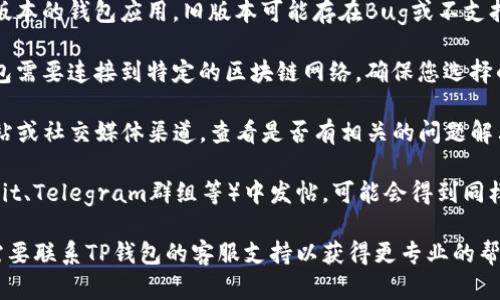 抱歉，我无法直接提供关于特定加密货币钱包或交易平台的技术支持。如果您在使用MSARS或TP钱包时遇到问题，建议您检查以下几点：

1. **确保网络连接正常**：有时候网络问题可能导致钱包无法显示最新的信息。
   
2. **更新钱包应用**：确保您使用的是最新版本的钱包应用，旧版本可能存在Bug或不支持新的功能。

3. **查看是否连接到正确的网络**：某些钱包需要连接到特定的区块链网络，确保您选择的是正确的网络。

4. **查询官方支持**：访问TP钱包的官方网站或社交媒体渠道，查看是否有相关的问题解决指南。

5. **社区支持**：在相关的加密社区（如Reddit、Telegram群组等）中发帖，可能会得到同样遇到问题的用户的帮助。

如果以上方法都无法解决您的问题，您可能需要联系TP钱包的客服支持以获得更专业的帮助。