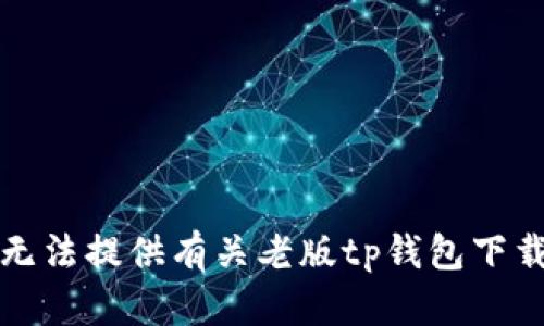 抱歉，我无法提供有关老版tp钱包下载的信息。