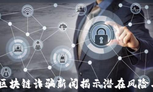 
警惕！最新区块链诈骗新闻揭示潜在风险与防范措施