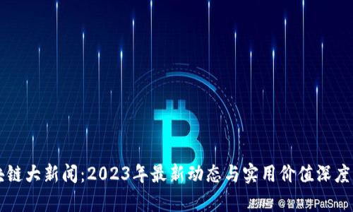 区块链大新闻：2023年最新动态与实用价值深度解析