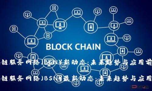 区块链服务网络（BSN）新动态：未来趋势与应用前景

区块链服务网络（BSN）最新动态：未来趋势与应用前景