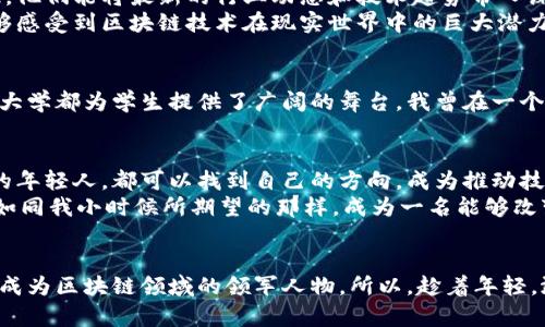 区块链大学：未来金融的挑战者与机遇  
区块链, 教育, 创新/guanjianci  

引言：区块链的崛起  
近年来，随着比特币和以太坊等加密货币的兴起，区块链技术开始逐渐走入大众的视野。许多人可能对其安全性、透明性和去中心化等特性产生了关注，但真正理解其潜力的人却寥寥无几。作为新兴技术的代表之一，区块链已经逐渐渗透到各个行业，特别是在金融、供应链和医疗等领域，引发了一场教育和创新的浪潮。而区块链大学，作为这一波浪潮的先锋，正扮演着极其重要的角色。  

区块链大学的使命与愿景  
区块链大学的创立初衷，是为了应对传统教育体系无法满足新时代技术需求的局面。我记得自己小时候，对计算机编程的热衷曾经让我加入了一个编程夏令营，那个时候的我并不知道，技术的未来将会是如此的动态和不可预测。而今天的年轻人们，正处于一个崭新的科技时代，教育需要与时俱进， 区块链大学则应运而生。  
区块链大学不仅致力于教授学生如何使用区块链技术，更希望能够培养出具备创新思维与解决实际问题能力的复合型人才。它的愿景是成为全球最具影响力的区块链教育机构，引领学生走进加密货币和区块链技术的世界。  

课程设置与实用价值  
区块链大学的课程设置，旨在为学生提供全方位的知识体系。从基础课程，如“区块链概论”、 “比特币与以太坊基础”，到进阶课程，如“智能合约开发”、“区块链在供应链中的应用”，无不体现出对实用价值的追求。  
我亲身经历过的一个课程是有关智能合约的开发。虽然在课程初期，我对编程的知识几乎为零，但通过逐步深入的学习，包括实际案例的分享，我不仅掌握了智能合约的基本概念，也能够独立地编写简单的智能合约。这种成就感让我意识到，实用技能的掌握对未来的职业发展是多么的重要。  

实践与创新的结合  
在区块链大学，理论与实践相结合的方法论被广泛运用。通过项目驱动学习，学生们不但可以在课堂上获取知识，更能在真实的项目环境中将这些知识应用于实践。我还记得在项目小组中，我们需要开发一个基于区块链的供应链追溯系统。为了完成这个项目，我们搭建了一个团队，每个人各司其职，相互合作。在这个过程中，我们学会了沟通、协调以及团队合作的重要性，这正是未来职场中必不可少的技能。  

优秀师资力量的支持  
区块链大学不仅有丰富的课程内容，还有一支由行业专家和经验丰富的学者组成的教师团队。这些教师不仅在学术上具备深厚的造诣，而且在区块链行业中有着丰富的实践经验。由此，他们能将最新的行业动态和技术趋势带入课堂，确保学生们所学到的知识是及时且有效的。  
曾有一位教师向学生分享他的亲身经历，他在多个区块链项目中担任技术顾问，见证了区块链技术的飞速发展。这种真实且生动的案例，让我们这些学生在学习理论知识的同时，也能够感受到区块链技术在现实世界中的巨大潜力，这种启发性让整个学习过程充满了乐趣与动力。  

全球视野与网络构建  
区块链大学不仅仅局限于本地的教育环境，它通过建立全球化的合作关系，帮助学生开拓视野，建立国际化的网络。无论是与其他知名高等院校的交流，还是参与国际科技会议，区块链大学都为学生提供了广阔的舞台。我曾在一个国际区块链技术大会上，与来自不同国籍的专家和同行进行了深入的讨论。这种跨文化的交流，不仅丰富了我对区块链的理解，也让我更加强烈地意识到，未来是属于全球化人才的。  

结语：投资未来的教育  
区块链技术正在以惊人的速度改变我们的世界，而区块链大学正是这股浪潮中的一股力量。它为学生们打开了通向未来的门，提供了实现梦想的工具与机会。在这里，每一位怀揣梦想的年轻人，都可以找到自己的方向，成为推动技术革新的中坚力量。  
在这条探索的道路上，我们不仅是学习者，更是参与者。我相信，通过区块链大学的学习和成长，未来将会拥有更多的人能够利用区块链技术，改善我们的生活方式，推动社会的进步。就如同我小时候所期望的那样，成为一名能够改变世界的科技工作者，今天的我们，正在为这个梦想而努力着。  

呼吁行动：加入区块链大学  
无论你对区块链技术的了解有多少，加入区块链大学的旅程将会是一个全新的开始。通过这里的学习，你将获得深入而广泛的知识，结识志同道合的朋友，甚至可能会在未来的某一天，成为区块链领域的领军人物。所以，趁着年轻，敢于追梦，来区块链大学，与我们一同探索这片广阔的科技海洋吧！
