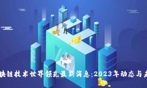 中国区块链技术世界领先最新消息：2023年动态与未来展望