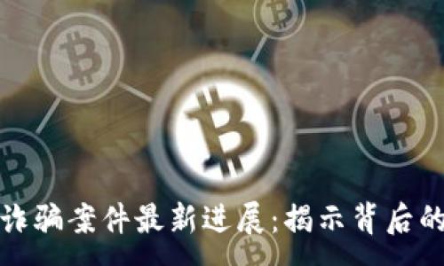 :
瓯海区块链诈骗案件最新进展：揭示背后的阴谋与反思