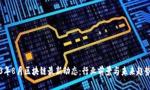 2023年8月区块链最新动态：行业前景与未来趋势分析