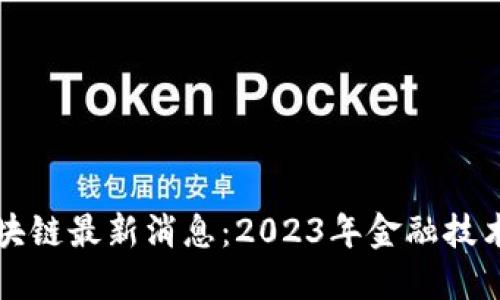 巴黎银行区块链最新消息：2023年金融技术的变革之路