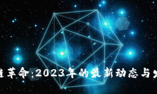 : 区块链革命：2023年的最新动态与发展趋势