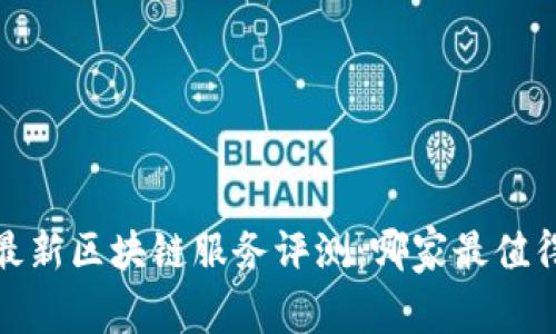 2023最新区块链服务评测：哪家最值得信赖？