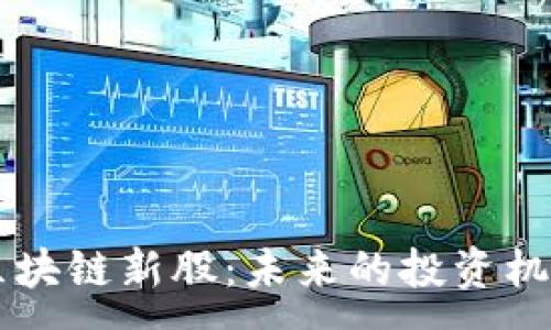 :
  探索广东区块链新股：未来的投资机会与市场潜力