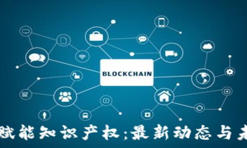   
区块链赋能知识产权：最新动态与未来展望