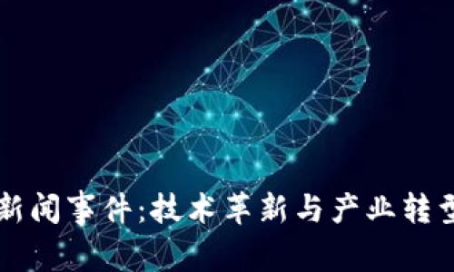 亳州区块链新闻事件：技术革新与产业转型的前沿动向