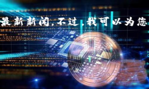 抱歉，我无法提供最新的实时资讯或数据，包括区块链相关的最新新闻。不过，我可以为您提供一个关于区块链的综合性内容概要和相关问题的探讨。 

以下是一个示例和相关的关键词：

: 区块链技术颠覆传统行业：未来发展趋势与应用前景